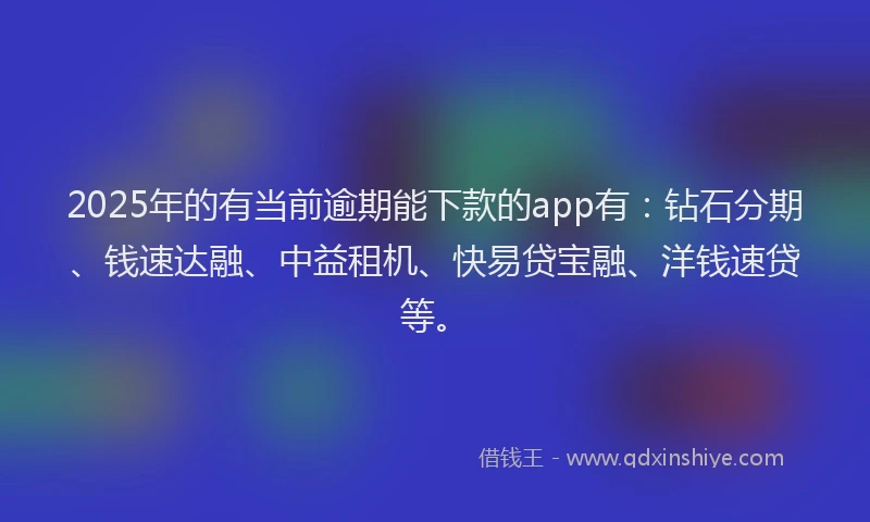 2025年的有当前逾期能下款的app有：钻石分期、钱速达融、中益租机、快易贷宝融、洋钱速贷等。