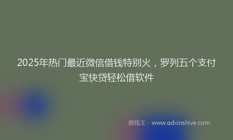 2025年热门最近微信借钱特别火，罗列五个支付宝快贷轻松借软件