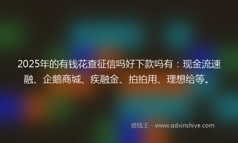 2025年的有钱花查征信吗好下款吗有：现金流速融、企鹅商城、疾融金、拍拍用、理想给等。