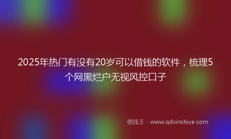 2025年热门有没有20岁可以借钱的软件，梳理5个网黑烂户无视风控口子