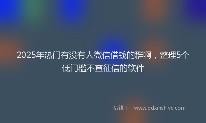 2025年热门有没有人微信借钱的群啊，整理5个低门槛不查征信的软件