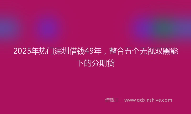 2025年热门深圳借钱49年，整合五个无视双黑能下的分期贷