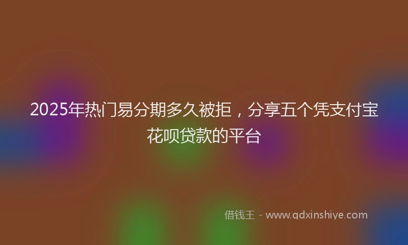 2025年热门易分期多久被拒，分享五个凭支付宝花呗贷款的平台