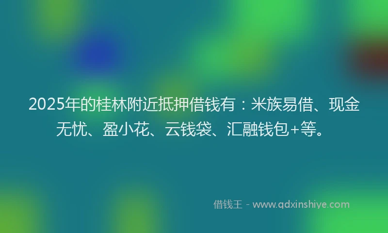 2025年的桂林附近抵押借钱有：米族易借、现金无忧、盈小花、云钱袋、汇融钱包+等。