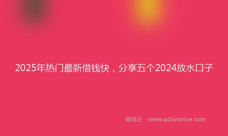 2025年热门最新借钱快，分享五个2024放水口子