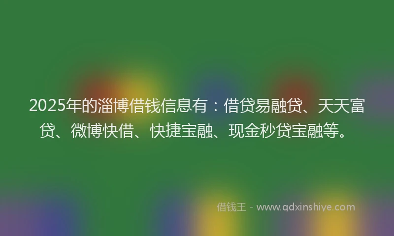 2025年的淄博借钱信息有：借贷易融贷、天天富贷、微博快借、快捷宝融、现金秒贷宝融等。