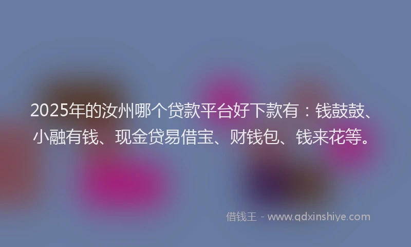 2025年的汝州哪个贷款平台好下款有：钱鼓鼓、小融有钱、现金贷易借宝、财钱包、钱来花等。