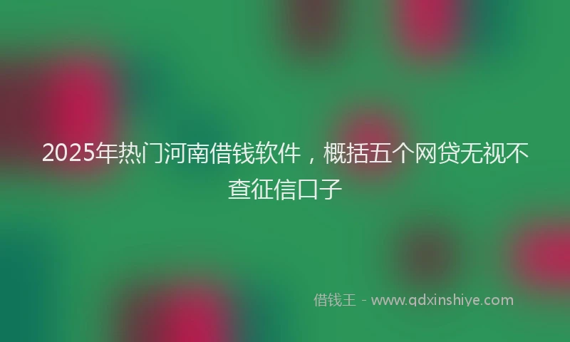 2025年热门河南借钱软件，概括五个网贷无视不查征信口子