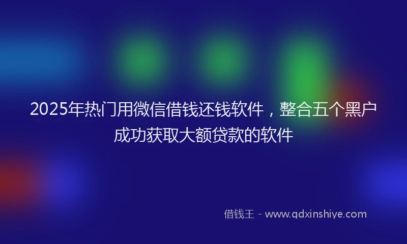 2025年热门用微信借钱还钱软件，整合五个黑户成功获取大额贷款的软件