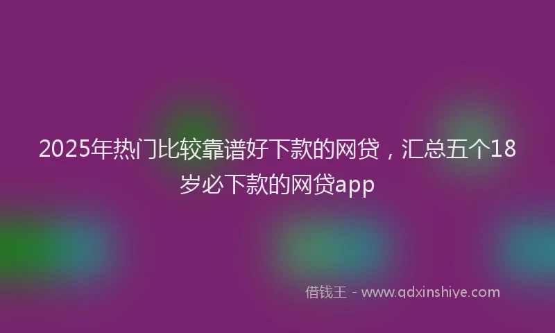 2025年热门比较靠谱好下款的网贷，汇总五个18岁必下款的网贷app