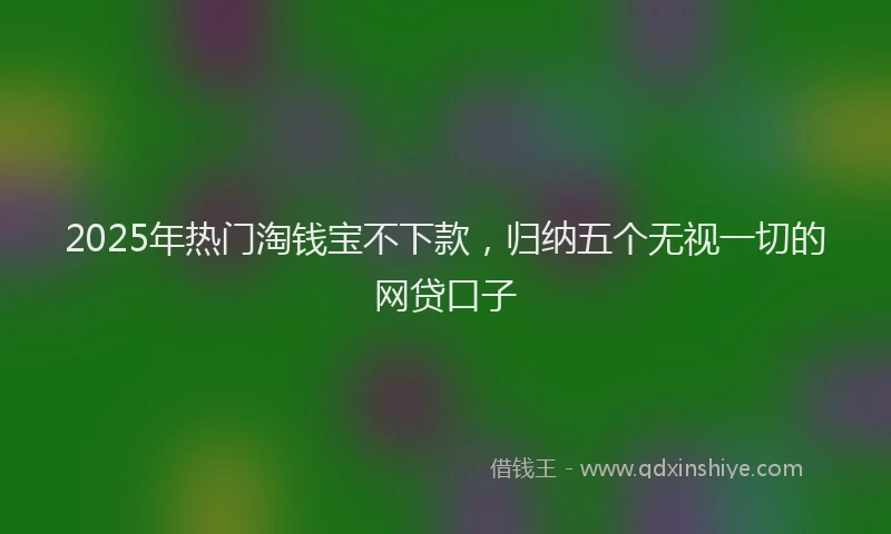 2025年热门淘钱宝不下款，归纳五个无视一切的网贷口子