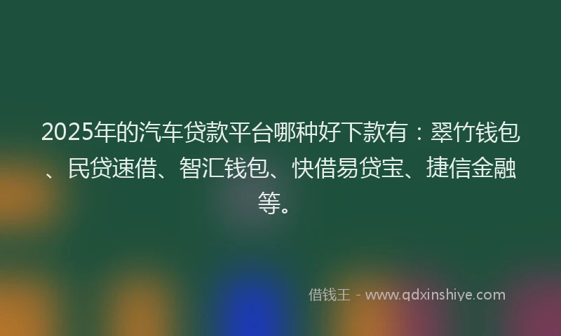 2025年的汽车贷款平台哪种好下款有：翠竹钱包、民贷速借、智汇钱包、快借易贷宝、捷信金融等。