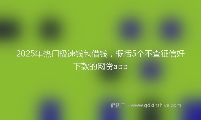 2025年热门极速钱包借钱，概括5个不查征信好下款的网贷app