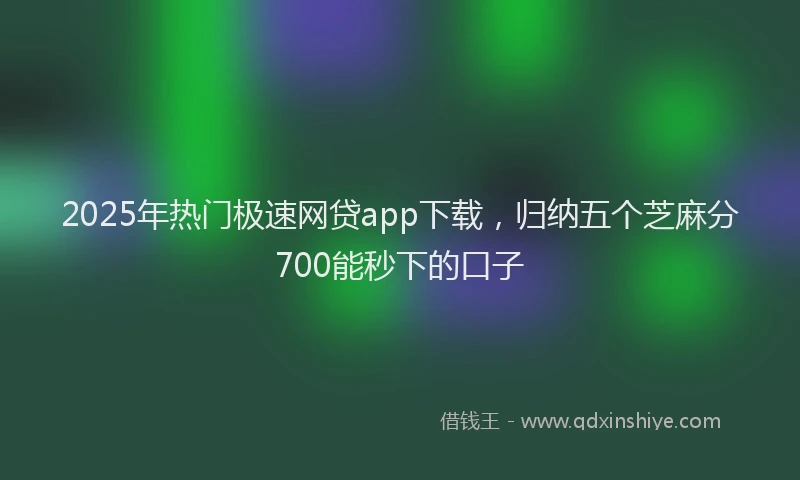 2025年热门极速网贷app下载，归纳五个芝麻分700能秒下的口子