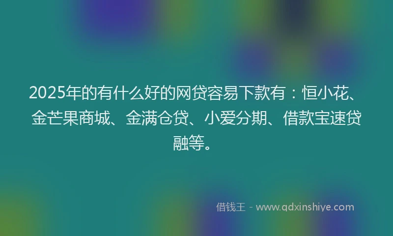 2025年的有什么好的网贷容易下款有：恒小花、金芒果商城、金满仓贷、小爱分期、借款宝速贷融等。