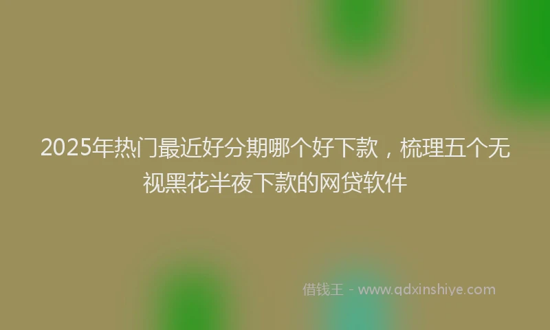 2025年热门最近好分期哪个好下款，梳理五个无视黑花半夜下款的网贷软件