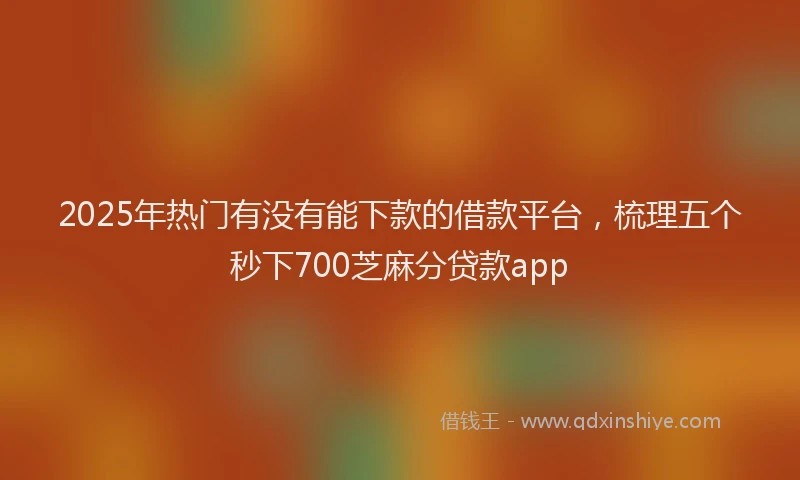 2025年热门有没有能下款的借款平台，梳理五个秒下700芝麻分贷款app