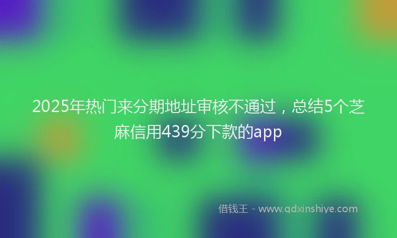 2025年热门来分期地址审核不通过，总结5个芝麻信用439分下款的app