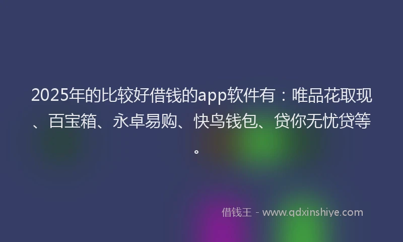 2025年的比较好借钱的app软件有：唯品花取现、百宝箱、永卓易购、快鸟钱包、贷你无忧贷等。