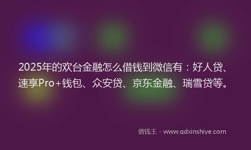 2025年的欢台金融怎么借钱到微信有：好人贷、速享Pro+钱包、众安贷、京东金融、瑞雪贷等。
