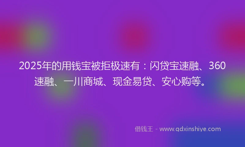 2025年的用钱宝被拒极速有：闪贷宝速融、360速融、一川商城、现金易贷、安心购等。