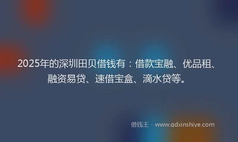 2025年的深圳田贝借钱有：借款宝融、优品租、融资易贷、速借宝盒、滴水贷等。