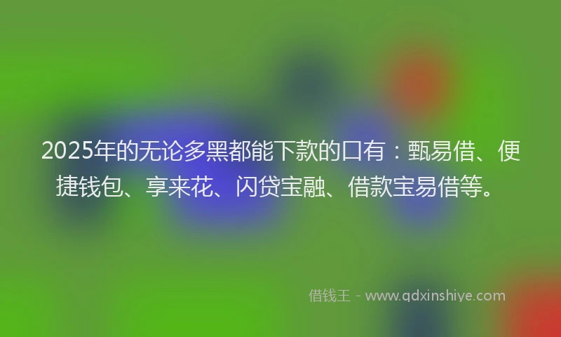 2025年的无论多黑都能下款的口有：甄易借、便捷钱包、享来花、闪贷宝融、借款宝易借等。