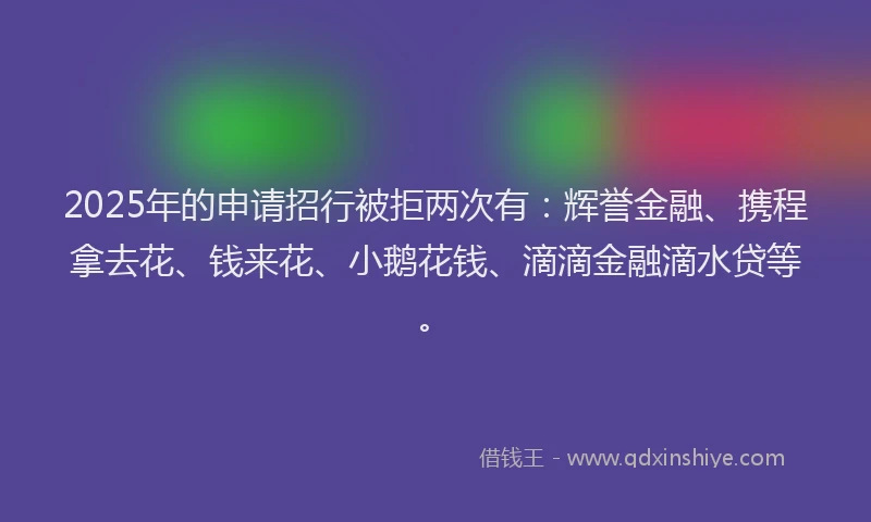 2025年的申请招行被拒两次有：辉誉金融、携程拿去花、钱来花、小鹅花钱、滴滴金融滴水贷等。