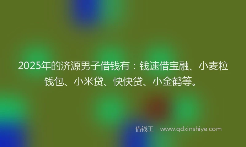 2025年的济源男子借钱有：钱速借宝融、小麦粒钱包、小米贷、快快贷、小金鹤等。
