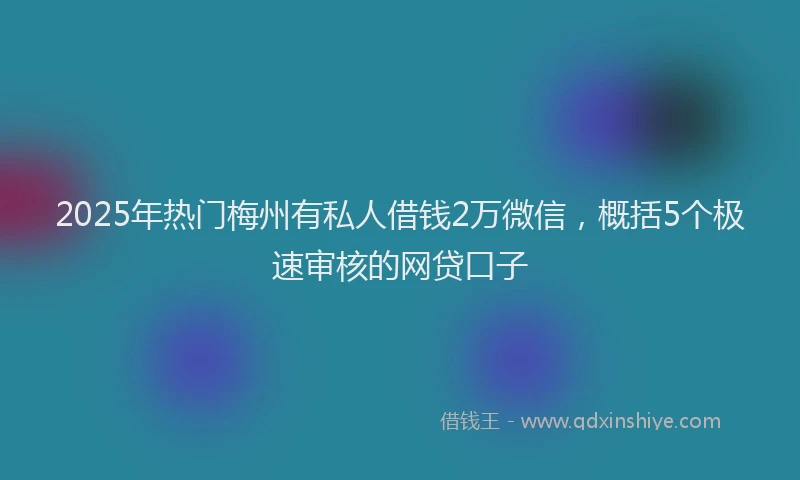 2025年热门梅州有私人借钱2万微信，概括5个极速审核的网贷口子