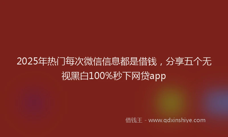 2025年热门每次微信信息都是借钱，分享五个无视黑白100%秒下网贷app