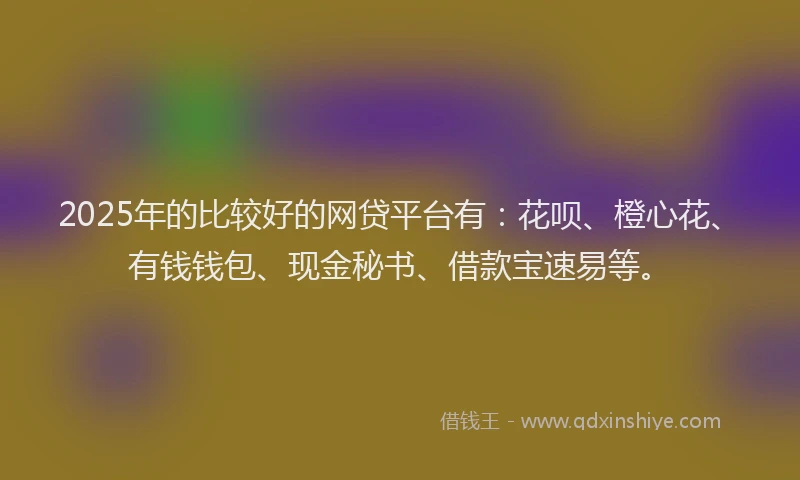 2025年的比较好的网贷平台有：花呗、橙心花、有钱钱包、现金秘书、借款宝速易等。