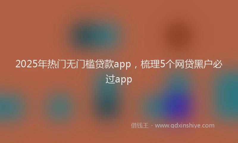 2025年热门无门槛贷款app，梳理5个网贷黑户必过app