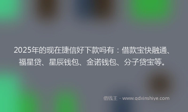 2025年的现在捷信好下款吗有：借款宝快融通、福星贷、星辰钱包、金诺钱包、分子贷宝等。