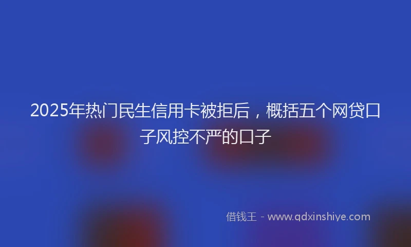 2025年热门民生信用卡被拒后，概括五个网贷口子风控不严的口子