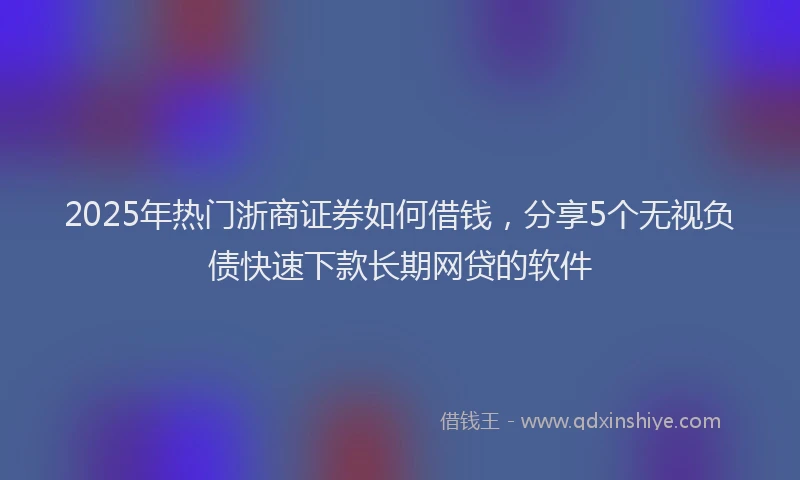 2025年热门浙商证券如何借钱，分享5个无视负债快速下款长期网贷的软件