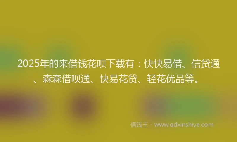 2025年的来借钱花呗下载有：快快易借、信贷通、森森借呗通、快易花贷、轻花优品等。