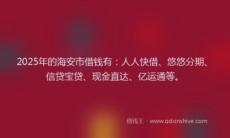 2025年的海安市借钱有：人人快借、悠悠分期、信贷宝贷、现金直达、亿运通等。