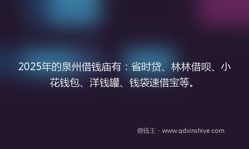 2025年的泉州借钱庙有：省时贷、林林借呗、小花钱包、洋钱罐、钱袋速借宝等。