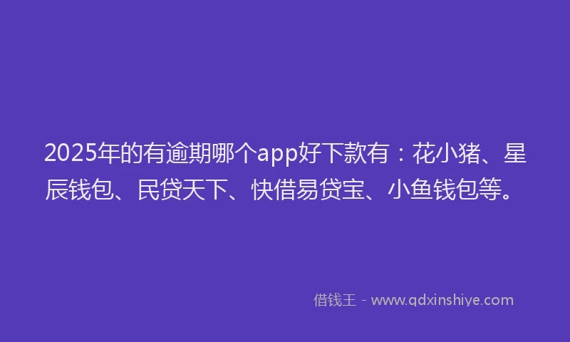 2025年的有逾期哪个app好下款有：花小猪、星辰钱包、民贷天下、快借易贷宝、小鱼钱包等。