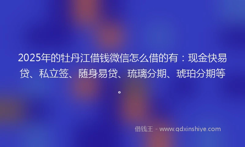 2025年的牡丹江借钱微信怎么借的有：现金快易贷、私立签、随身易贷、琉璃分期、琥珀分期等。