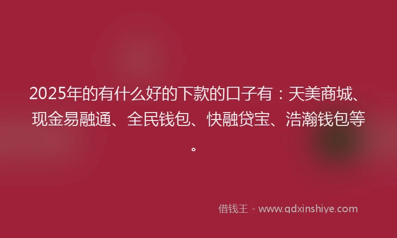 2025年的有什么好的下款的口子有：天美商城、现金易融通、全民钱包、快融贷宝、浩瀚钱包等。