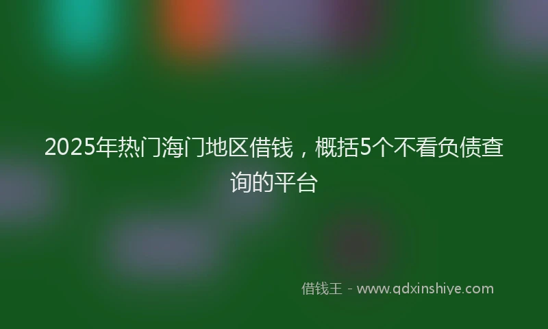 2025年热门海门地区借钱，概括5个不看负债查询的平台