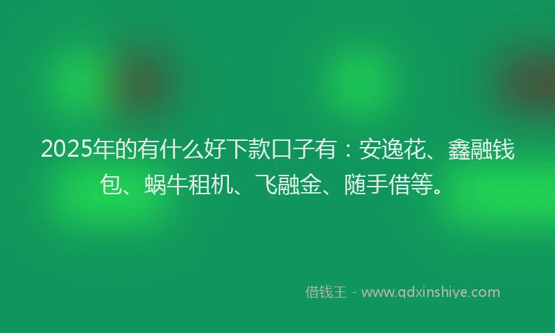 2025年的有什么好下款口子有：安逸花、鑫融钱包、蜗牛租机、飞融金、随手借等。