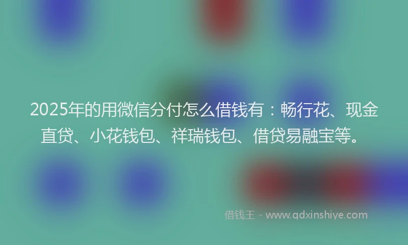 2025年的用微信分付怎么借钱有：畅行花、现金直贷、小花钱包、祥瑞钱包、借贷易融宝等。