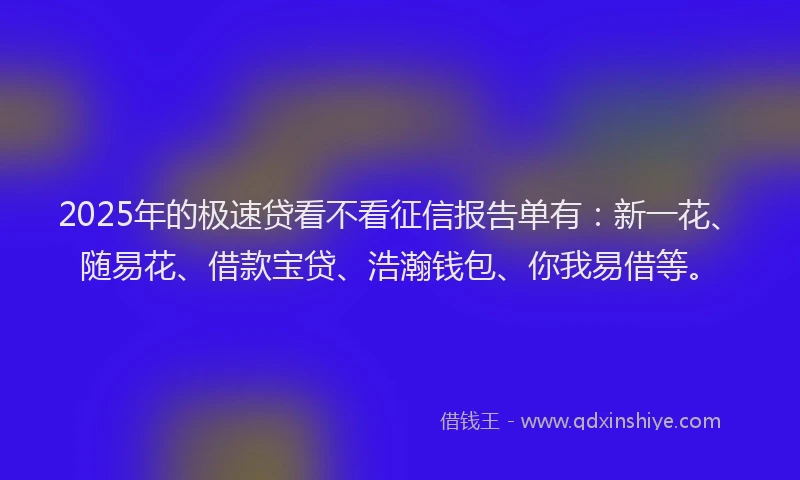 2025年的极速贷看不看征信报告单有：新一花、随易花、借款宝贷、浩瀚钱包、你我易借等。