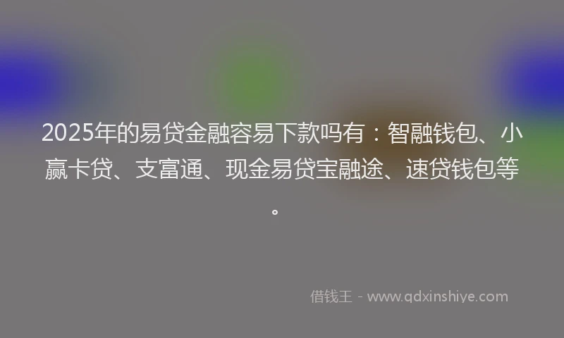 2025年的易贷金融容易下款吗有：智融钱包、小赢卡贷、支富通、现金易贷宝融途、速贷钱包等。