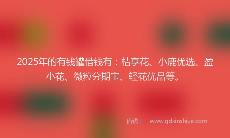 2025年的有钱罐借钱有：桔享花、小鹿优选、盈小花、微粒分期宝、轻花优品等。