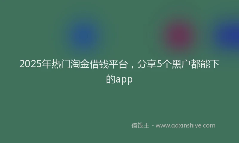 2025年热门淘金借钱平台，分享5个黑户都能下的app