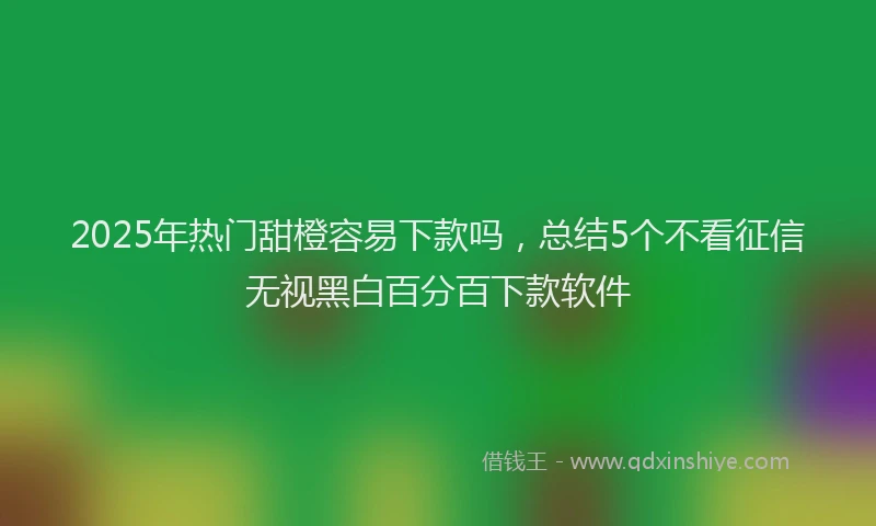 2025年热门甜橙容易下款吗，总结5个不看征信无视黑白百分百下款软件